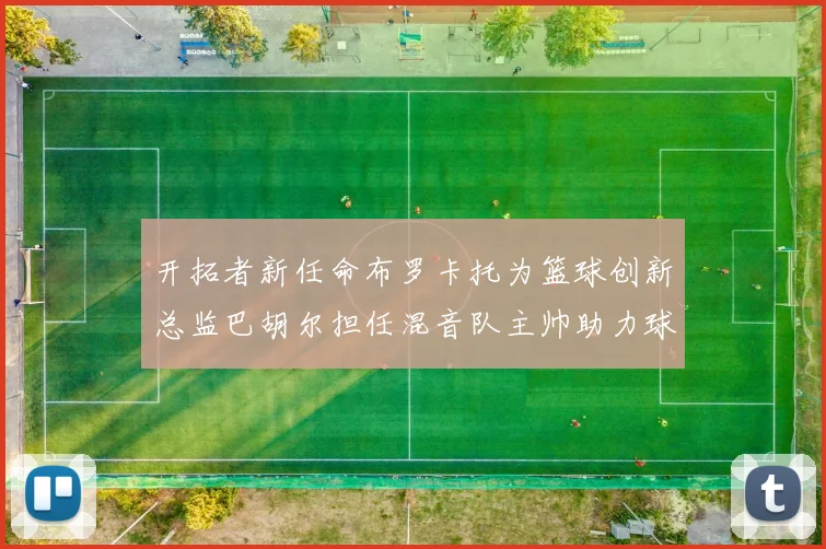 开拓者新任命布罗卡托为篮球创新总监巴胡尔担任混音队主帅助力球队发展