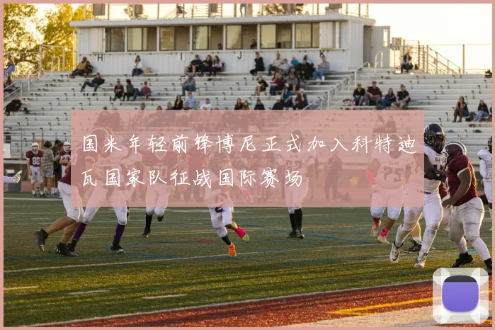 国米年轻前锋博尼正式加入科特迪瓦国家队征战国际赛场