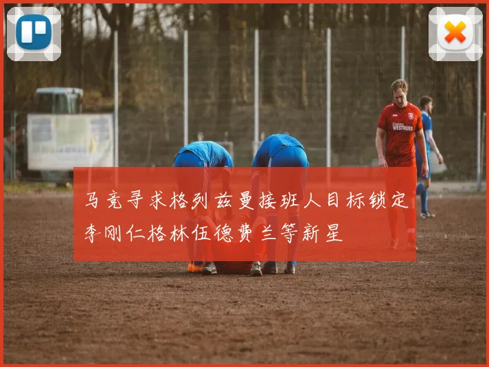 马竞寻求格列兹曼接班人目标锁定李刚仁格林伍德费兰等新星