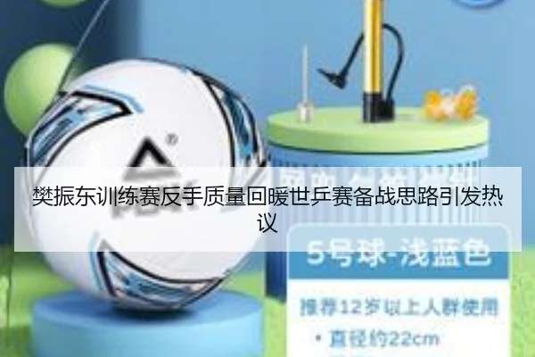 樊振东训练赛反手质量回暖世乒赛备战思路引发热议
