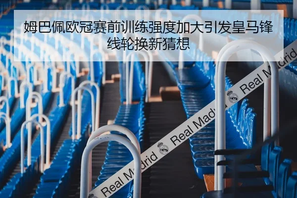 姆巴佩欧冠赛前训练强度加大引发皇马锋线轮换新猜想