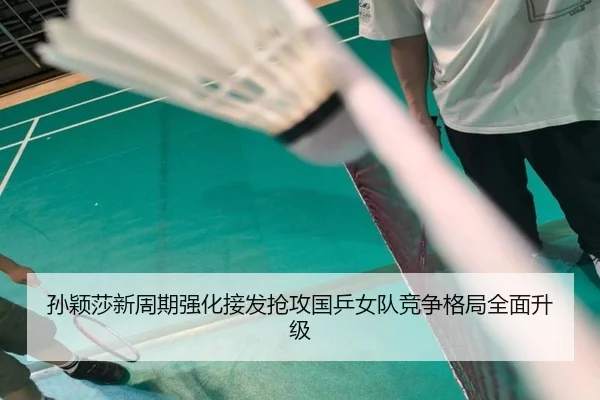 孙颖莎新周期强化接发抢攻国乒女队竞争格局全面升级