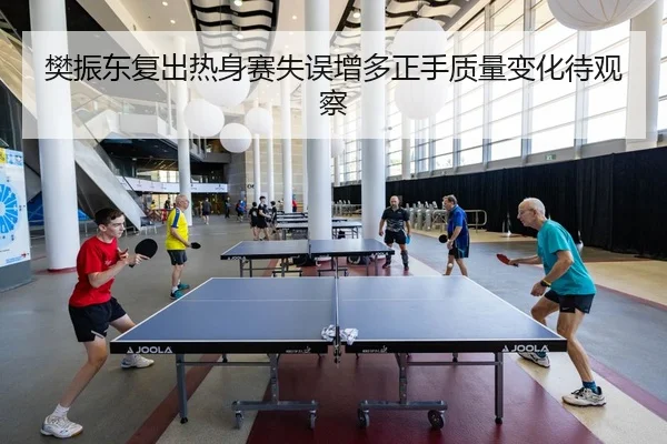 樊振东复出热身赛失误增多正手质量变化待观察